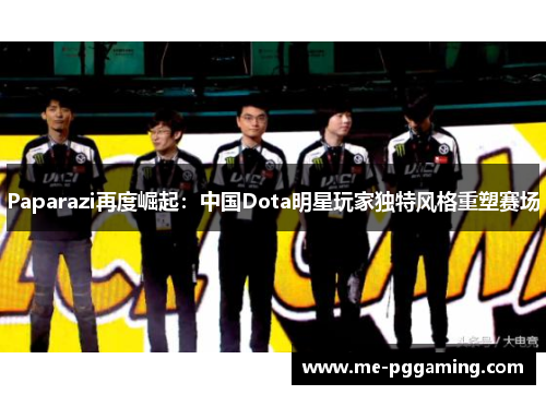 Paparazi再度崛起：中国Dota明星玩家独特风格重塑赛场